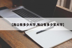 【海口有多少大学,海口有多少家大学】