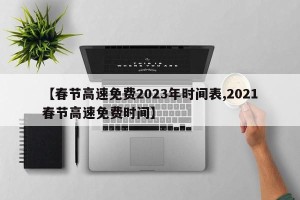 【春节高速免费2023年时间表,2021春节高速免费时间】