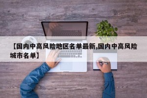 【国内中高风险地区名单最新,国内中高风险城市名单】