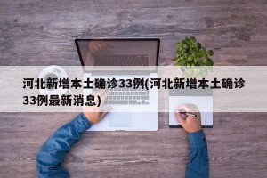 河北新增本土确诊33例(河北新增本土确诊33例最新消息)