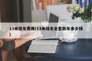 13米挂车费用(13米挂车全套新车多少钱)