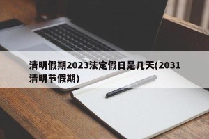 清明假期2023法定假日是几天(2031清明节假期)