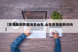 【疫情最新数据消息山东,山东疫情最新动向】