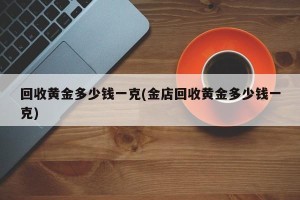 回收黄金多少钱一克(金店回收黄金多少钱一克)