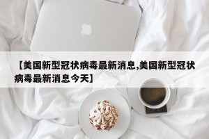 【美国新型冠状病毒最新消息,美国新型冠状病毒最新消息今天】