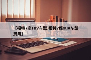 【福特7座suv车型,福特7座suv车型费用】