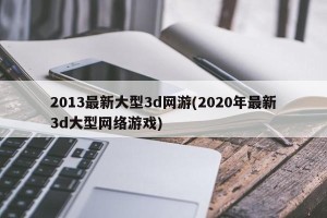 2013最新大型3d网游(2020年最新3d大型网络游戏)