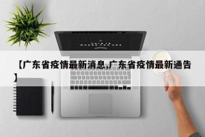 【广东省疫情最新消息,广东省疫情最新通告】