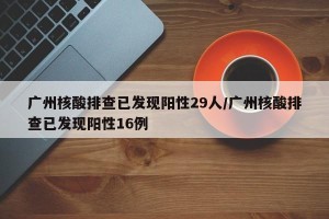 广州核酸排查已发现阳性29人/广州核酸排查已发现阳性16例
