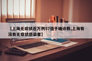 【上海无症状近万例57倍于确诊数,上海有没有无症状感染者】