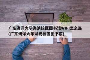 广东海洋大学海滨校区图书馆WIFI怎么连(广东海洋大学湖光校区图书馆)