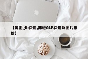 【奔驰glb费用,奔驰GLB费用及图片报价】