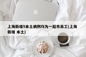 上海新增5本土病例均为一超市员工(上海 新增 本土)