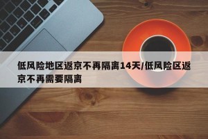 低风险地区返京不再隔离14天/低风险区返京不再需要隔离