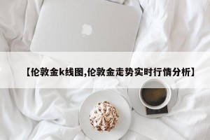 【伦敦金k线图,伦敦金走势实时行情分析】