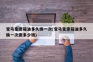 宝马变速箱油多久换一次(宝马变速箱油多久换一次需多少钱)