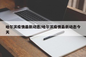 哈尔滨疫情最新动态/哈尔滨疫情最新动态今天