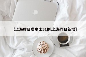 【上海昨日增本土31例,上海昨日新增】