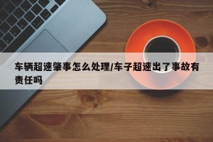 车辆超速肇事怎么处理/车子超速出了事故有责任吗