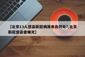 【北京13人感染新冠病源来自何处?,北京新冠感染者曝光】