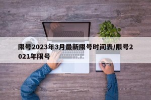限号2023年3月最新限号时间表/限号2021年限号