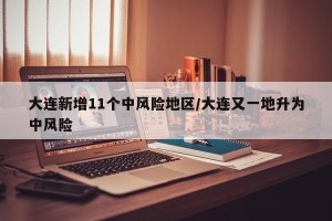 大连新增11个中风险地区/大连又一地升为中风险