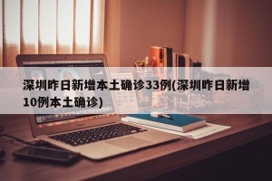 深圳昨日新增本土确诊33例(深圳昨日新增10例本土确诊)