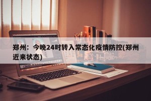 郑州：今晚24时转入常态化疫情防控(郑州近来状态)
