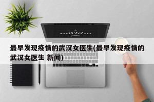 最早发现疫情的武汉女医生(最早发现疫情的武汉女医生 新闻)