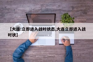 【大连:立即进入战时状态,大连立即进入战时状】