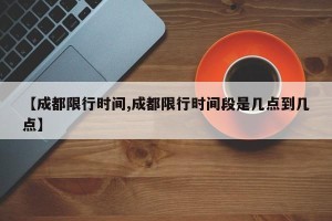 【成都限行时间,成都限行时间段是几点到几点】