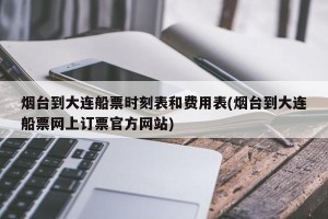烟台到大连船票时刻表和费用表(烟台到大连船票网上订票官方网站)