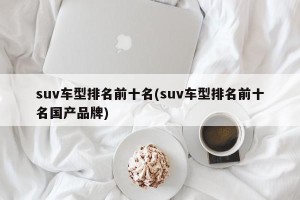 suv车型排名前十名(suv车型排名前十名国产品牌)
