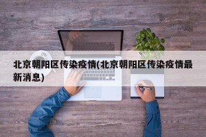北京朝阳区传染疫情(北京朝阳区传染疫情最新消息)