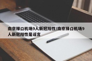 南京禄口机场9人新冠阳性/南京禄口机场9人新冠阳性是谣言