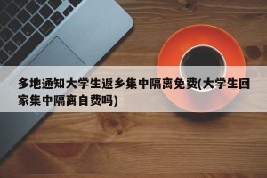 多地通知大学生返乡集中隔离免费(大学生回家集中隔离自费吗)