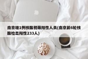 南京增1例核酸初筛阳性人员(南京前6轮核酸检出阳性233人)