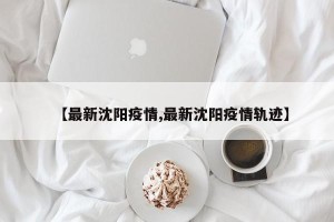 【最新沈阳疫情,最新沈阳疫情轨迹】