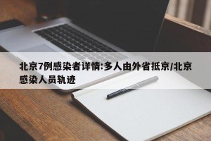 北京7例感染者详情:多人由外省抵京/北京感染人员轨迹