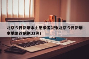 北京今日新增本土感染者1例(北京今日新增本地确诊病例31例)