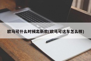 欧马可什么时候出新款(欧马可这车怎么样)