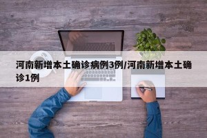 河南新增本土确诊病例3例/河南新增本土确诊1例