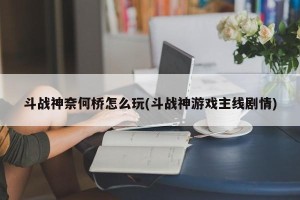 斗战神奈何桥怎么玩(斗战神游戏主线剧情)