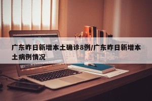 广东昨日新增本土确诊8例/广东昨日新增本土病例情况