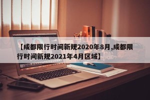 【成都限行时间新规2020年8月,成都限行时间新规2021年4月区域】