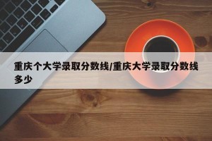 重庆个大学录取分数线/重庆大学录取分数线多少
