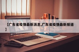 【广东省疫情最新消息,广东省疫情最新报道】