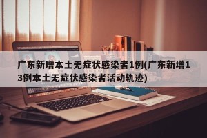 广东新增本土无症状感染者1例(广东新增13例本土无症状感染者活动轨迹)
