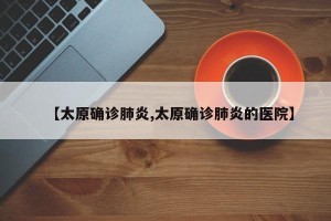 【太原确诊肺炎,太原确诊肺炎的医院】