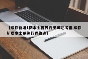 【成都新增1例本土曾去西安等地出差,成都新增本土病例行程轨迹】
